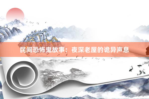 民间恐怖鬼故事：夜深老屋的诡异声息